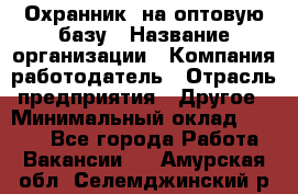 Охранник. на оптовую базу › Название организации ­ Компания-работодатель › Отрасль предприятия ­ Другое › Минимальный оклад ­ 9 000 - Все города Работа » Вакансии   . Амурская обл.,Селемджинский р-н